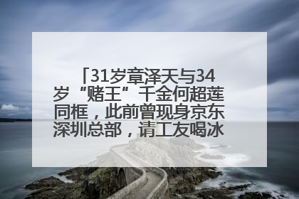 31岁章泽天与34岁“赌王”千金何超莲同框，此前曾现身京东深圳总部，请工友喝冰饮，点了300多杯