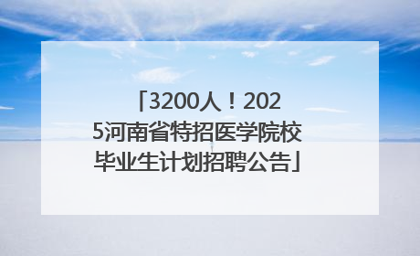 3200人！2025河南省特招医学院校毕业生计划招聘公告