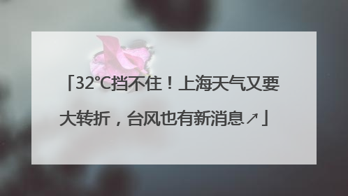 32℃挡不住！上海天气又要大转折，台风也有新消息↗