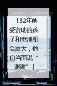 32年前受资助的孩子和老潘相会厦大，他们当面说“谢谢”