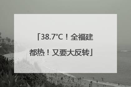 38.7℃！全福建都热！又要大反转