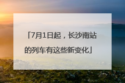 7月1日起，长沙南站的列车有这些新变化