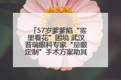 57岁爹爹陷“雾里看花”困境 武汉普瑞眼科专家“量眼定制”手术方案助其重见清晰视界