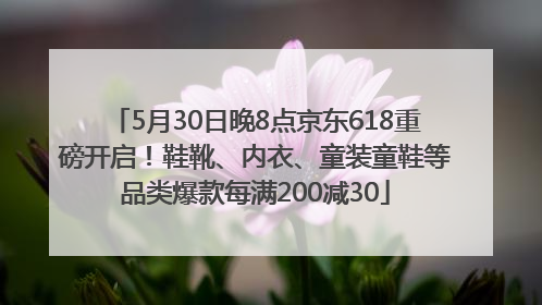 5月30日晚8点京东618重磅开启！鞋靴、内衣、童装童鞋等品类爆款每满200减30