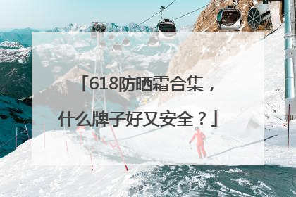 618防晒霜合集，什么牌子好又安全？