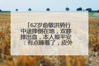 62岁俞敏洪骑行中途摔倒在地，双膝摔出血，本人报平安：有点睡着了，皮外伤，不用担心