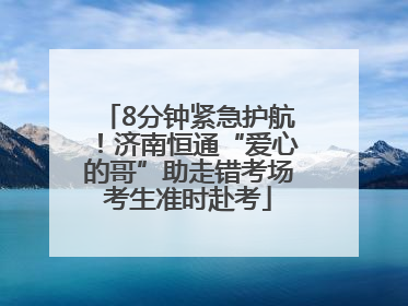 8分钟紧急护航！济南恒通“爱心的哥”助走错考场考生准时赴考