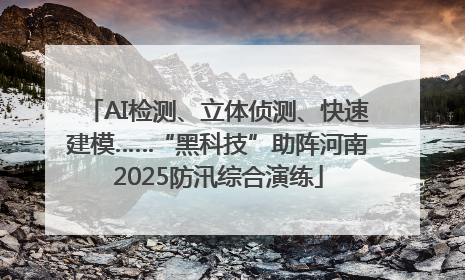 AI检测、立体侦测、快速建模……“黑科技”助阵河南2025防汛综合演练