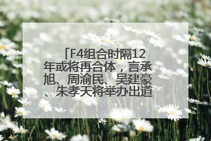 F4组合时隔12年或将再合体，言承旭、周渝民、吴建豪、朱孝天将举办出道25周年演唱会