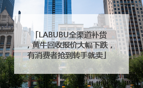 LABUBU全渠道补货，黄牛回收报价大幅下跌，有消费者抢到转手就卖