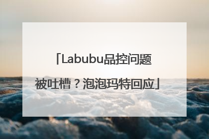 Labubu品控问题被吐槽？泡泡玛特回应