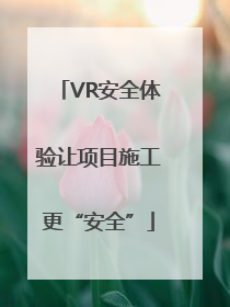 VR安全体验让项目施工更“安全”